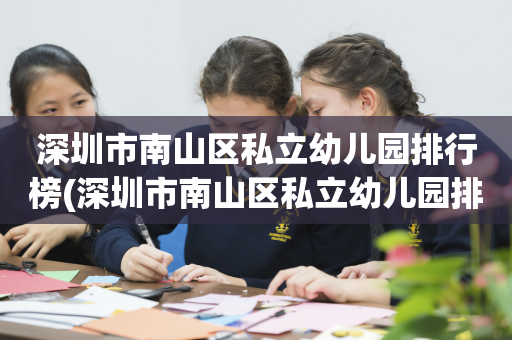 深圳市南山区私立幼儿园排行榜(深圳市南山区私立幼儿园排行榜名单)