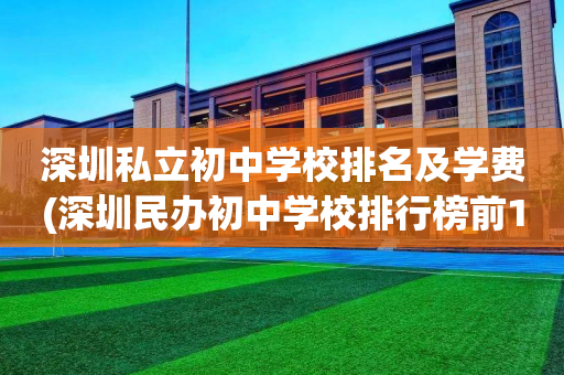 深圳私立初中学校排名及学费(深圳民办初中学校排行榜前10名)