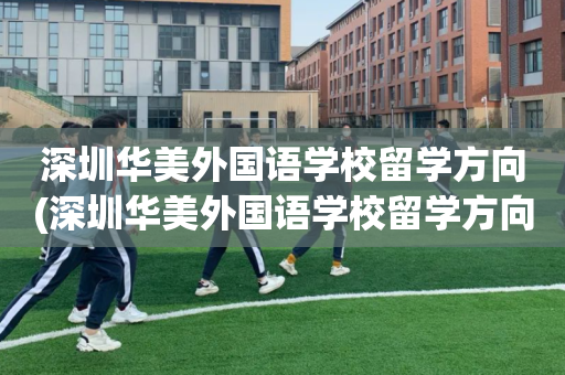 深圳华美外国语学校留学方向(深圳华美外国语学校留学方向怎么样)
