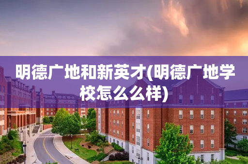 明德广地和新英才(明德广地学校怎么么样)