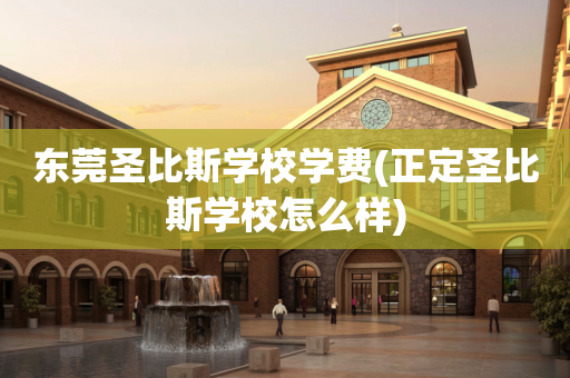 东莞圣比斯学校学费(正定圣比斯学校怎么样)