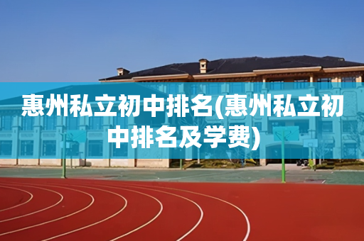 惠州私立初中排名(惠州私立初中排名及学费)