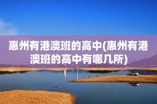 惠州有港澳班的高中(惠州有港澳班的高中有哪几所)