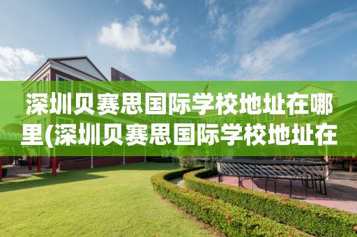 深圳贝赛思国际学校地址在哪里(深圳贝赛思国际学校地址在哪里呀)