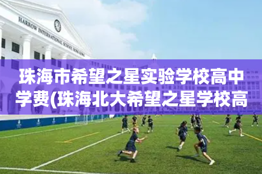 珠海市希望之星实验学校高中学费(珠海北大希望之星学校高中招生条件)