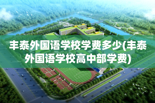 丰泰外国语学校学费多少(丰泰外国语学校高中部学费)