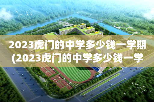 2023虎门的中学多少钱一学期(2023虎门的中学多少钱一学期呢)