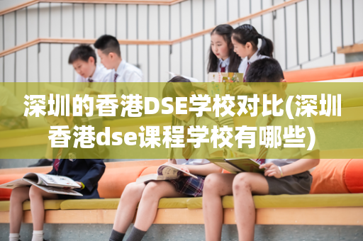 深圳的香港DSE学校对比(深圳香港dse课程学校有哪些)