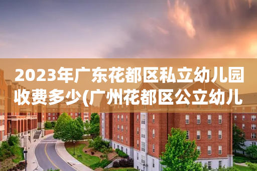 2023年广东花都区私立幼儿园收费多少(广州花都区公立幼儿园收费标准明细表2021)