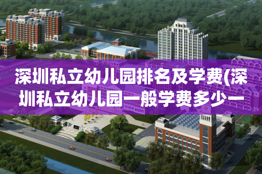 深圳私立幼儿园排名及学费(深圳私立幼儿园一般学费多少一个月)
