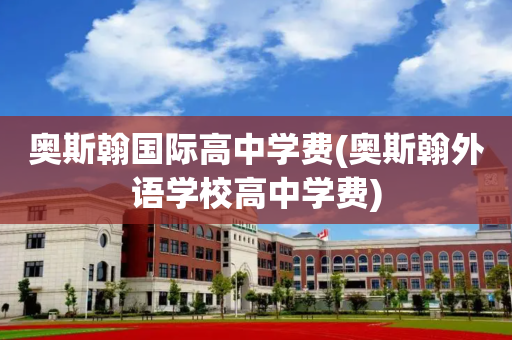 奥斯翰国际高中学费(奥斯翰外语学校高中学费)