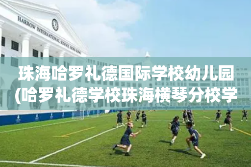 珠海哈罗礼德国际学校幼儿园(哈罗礼德学校珠海横琴分校学费)