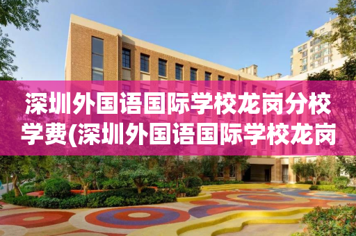 深圳外国语国际学校龙岗分校学费(深圳外国语国际学校龙岗分校学费多少)