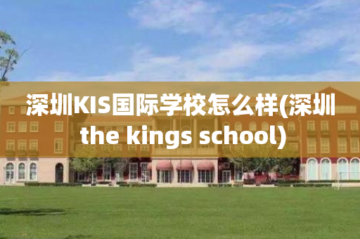 深圳KIS国际学校怎么样(深圳 the kings school)