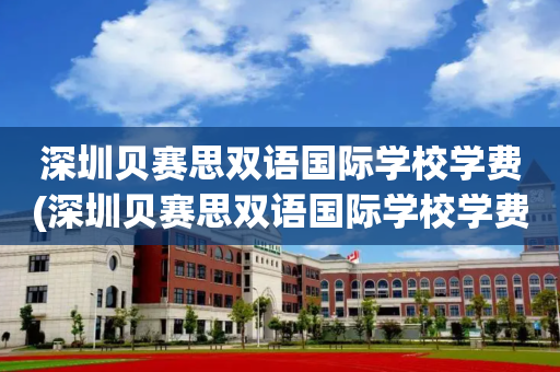 深圳贝赛思双语国际学校学费(深圳贝赛思双语国际学校学费多少钱)