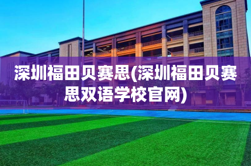 深圳福田贝赛思(深圳福田贝赛思双语学校官网)
