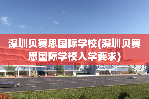 深圳贝赛思国际学校(深圳贝赛思国际学校入学要求)