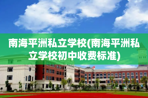 南海平洲私立学校(南海平洲私立学校初中收费标准)