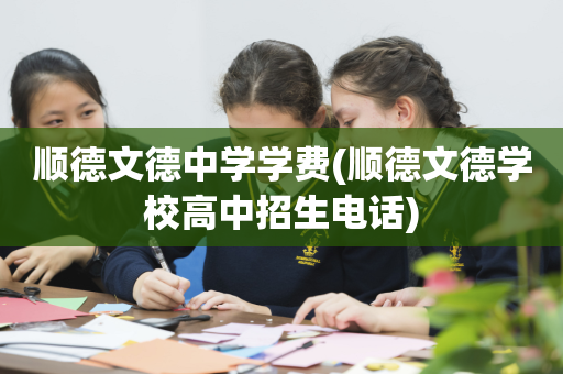 顺德文德中学学费(顺德文德学校高中招生电话)