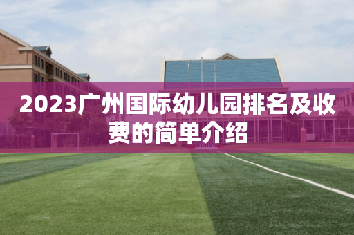 2023广州国际幼儿园排名及收费的简单介绍