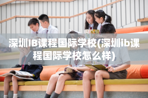 深圳IB课程国际学校(深圳ib课程国际学校怎么样)