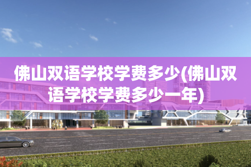 佛山双语学校学费多少(佛山双语学校学费多少一年)