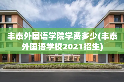 丰泰外国语学院学费多少(丰泰外国语学校2021招生)