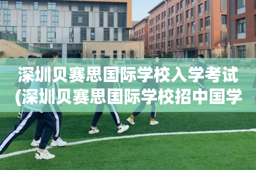 深圳贝赛思国际学校入学考试(深圳贝赛思国际学校招中国学生吗)