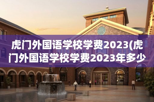 虎门外国语学校学费2023(虎门外国语学校学费2023年多少)