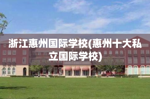 浙江惠州国际学校(惠州十大私立国际学校)