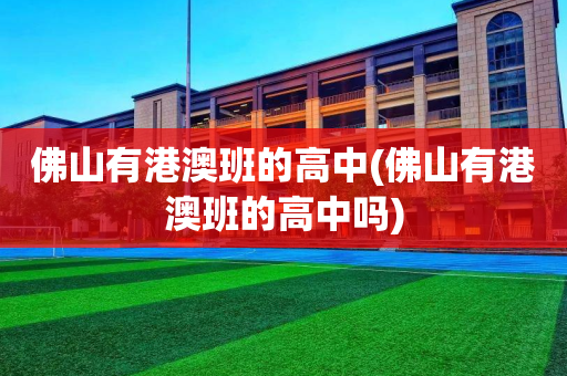 佛山有港澳班的高中(佛山有港澳班的高中吗)