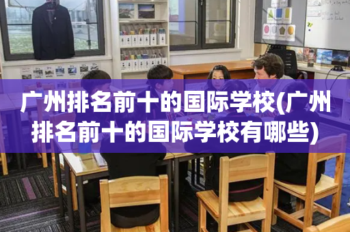广州排名前十的国际学校(广州排名前十的国际学校有哪些)