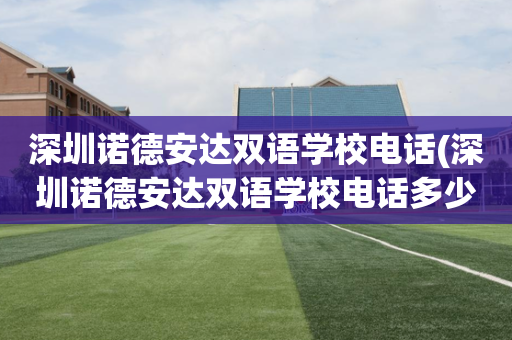 深圳诺德安达双语学校电话(深圳诺德安达双语学校电话多少)