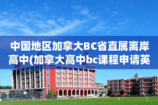中国地区加拿大BC省直属离岸高中(加拿大高中bc课程申请英国本科要求)