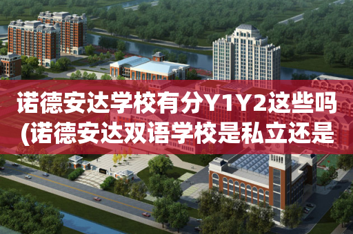 诺德安达学校有分Y1Y2这些吗(诺德安达双语学校是私立还是民办?)