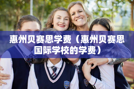 惠州贝赛思学费（惠州贝赛思国际学校的学费）