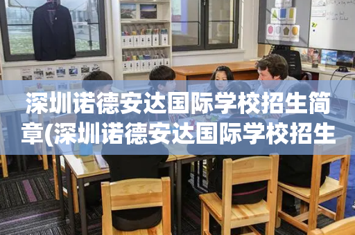 深圳诺德安达国际学校招生简章(深圳诺德安达国际学校招生简章官网)