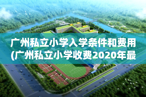 广州私立小学入学条件和费用(广州私立小学收费2020年最新标准)