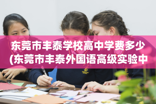 东莞市丰泰学校高中学费多少(东莞市丰泰外国语高级实验中学收费)
