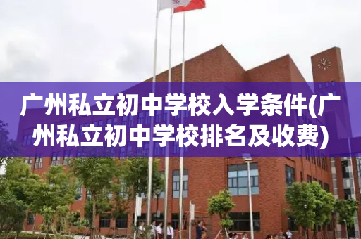 广州私立初中学校入学条件(广州私立初中学校排名及收费)