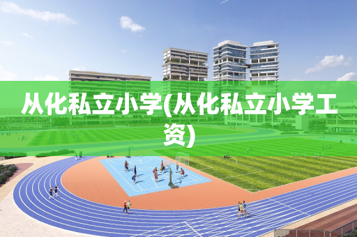 从化私立小学(从化私立小学工资)