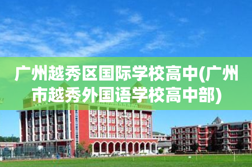 广州越秀区国际学校高中(广州市越秀外国语学校高中部)