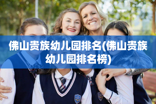 佛山贵族幼儿园排名(佛山贵族幼儿园排名榜)