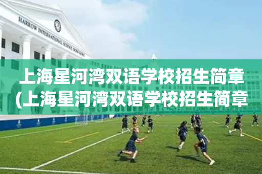 上海星河湾双语学校招生简章(上海星河湾双语学校招生简章公示)