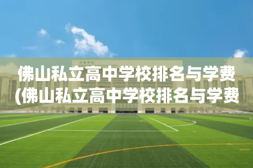 佛山私立高中学校排名与学费(佛山私立高中学校排名与学费一览表)