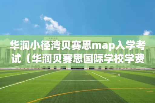 华润小径湾贝赛思map入学考试（华润贝赛思国际学校学费）