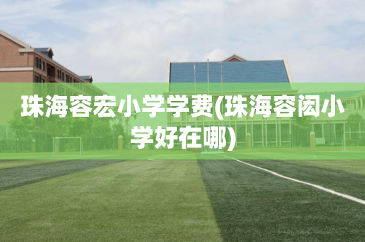 珠海容宏小学学费(珠海容闳小学好在哪)
