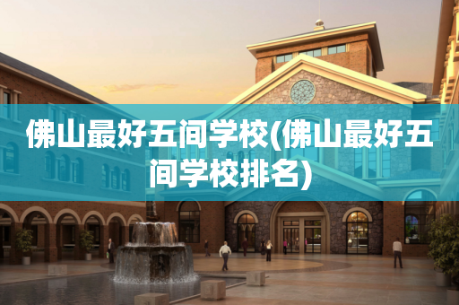 佛山最好五间学校(佛山最好五间学校排名)