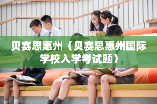 贝赛思惠州（贝赛思惠州国际学校入学考试题）