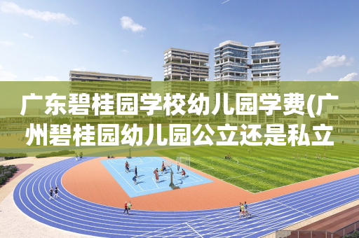 广东碧桂园学校幼儿园学费(广州碧桂园幼儿园公立还是私立)